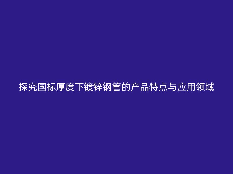 探究國標厚度下鍍鋅鋼管的產(chǎn)品特點與應(yīng)用領(lǐng)域