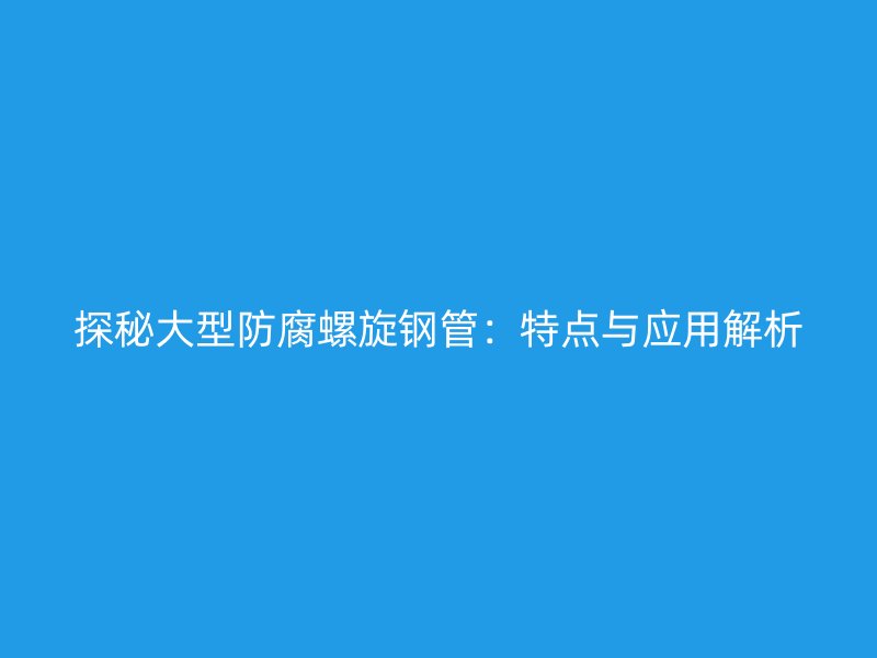 探秘大型防腐螺旋鋼管：特點(diǎn)與應(yīng)用解析