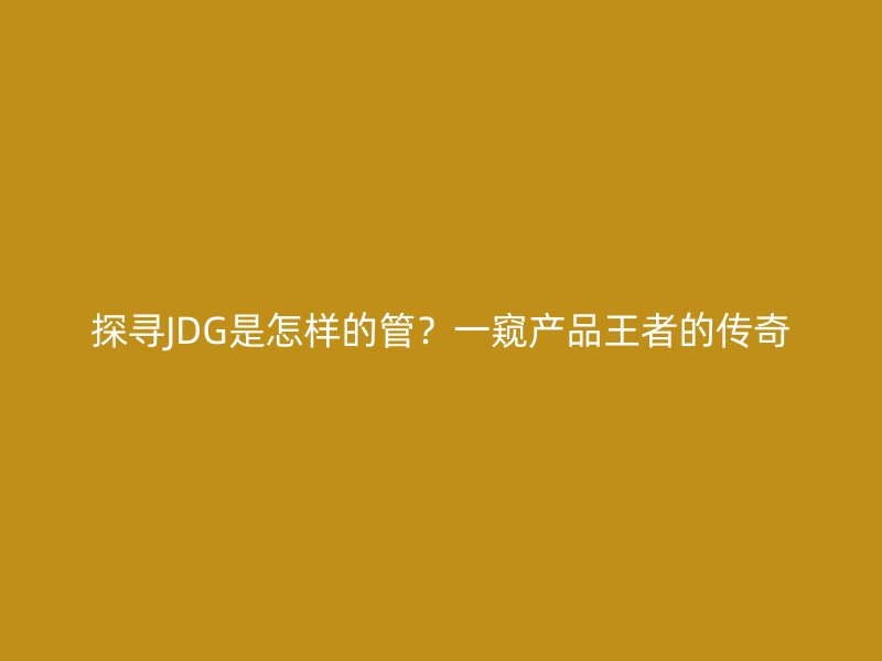 探尋JDG是怎樣的管？一窺產(chǎn)品王者的傳奇