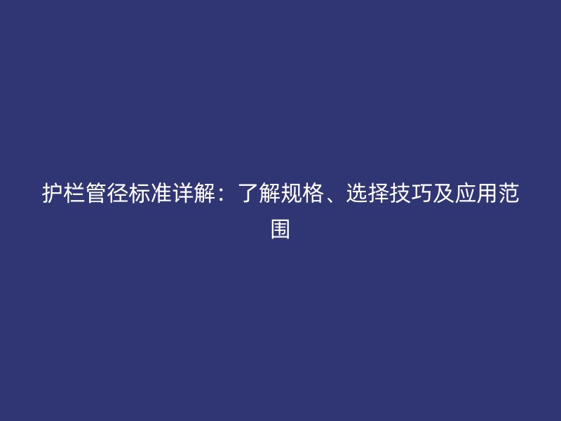護(hù)欄管徑標(biāo)準(zhǔn)詳解：了解規(guī)格、選擇技巧及應(yīng)用范圍
