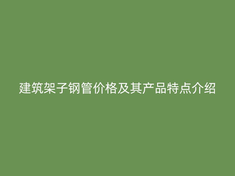 建筑架子鋼管價(jià)格及其產(chǎn)品特點(diǎn)介紹