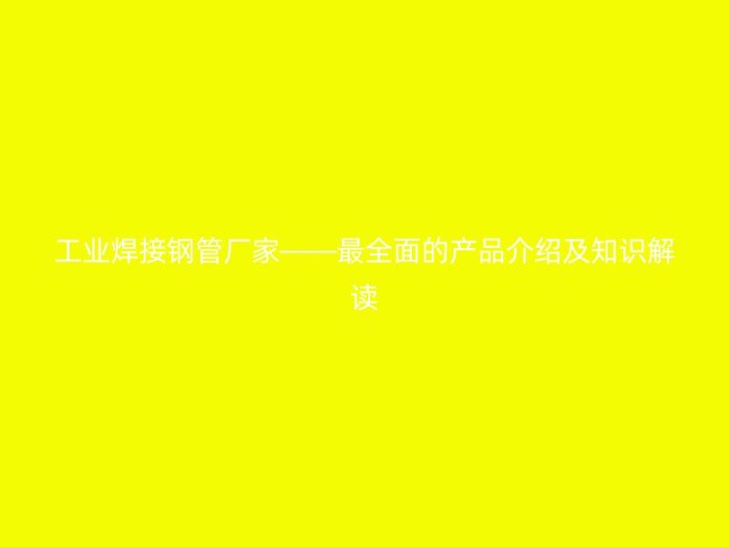 工業(yè)焊接鋼管廠家——最全面的產品介紹及知識解讀