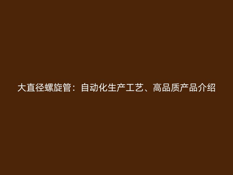 大直徑螺旋管：自動化生產(chǎn)工藝、高品質(zhì)產(chǎn)品介紹