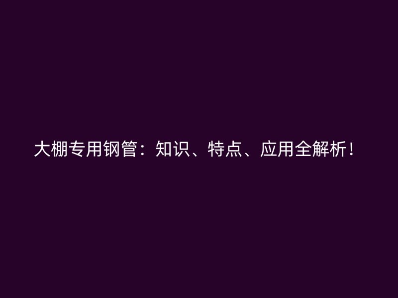 大棚專用鋼管：知識、特點、應(yīng)用全解析！