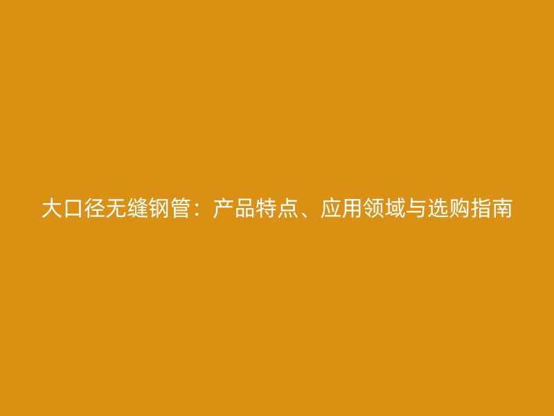 大口徑無縫鋼管：產(chǎn)品特點(diǎn)、應(yīng)用領(lǐng)域與選購指南
