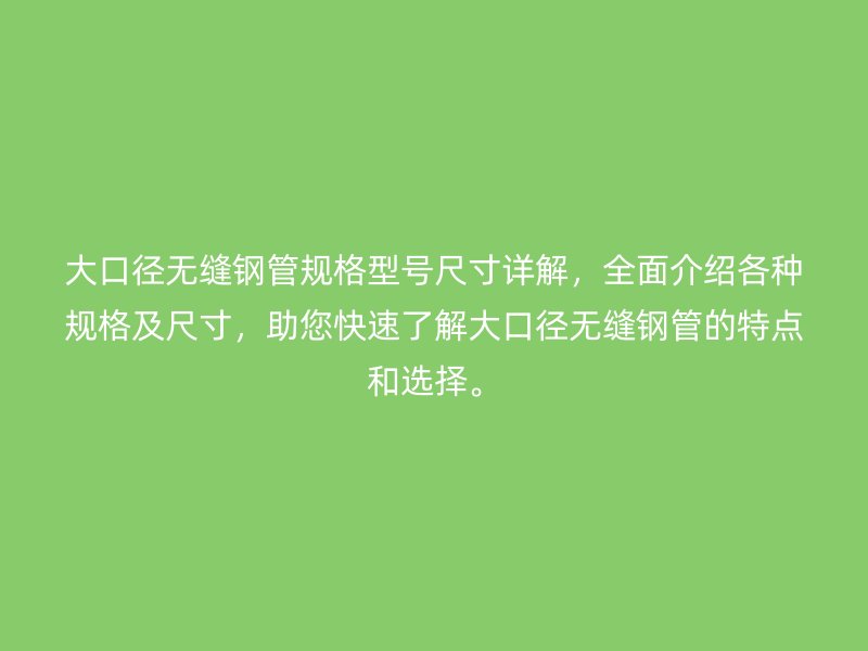 大口徑無縫鋼管規(guī)格型號尺寸詳解，全面介紹各種規(guī)格及尺寸，助您快速了解大口徑無縫鋼管的特點和選擇。
