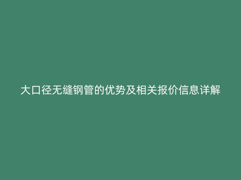 大口徑無(wú)縫鋼管的優(yōu)勢(shì)及相關(guān)報(bào)價(jià)信息詳解