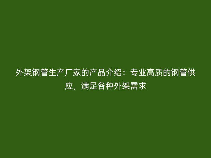 外架鋼管生產(chǎn)廠家的產(chǎn)品介紹：專業(yè)高質(zhì)的鋼管供應，滿足各種外架需求