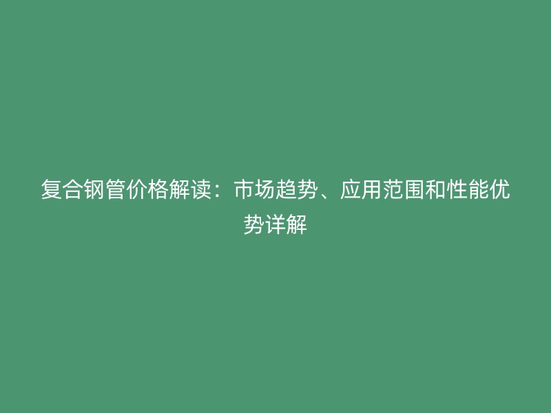 復(fù)合鋼管價格解讀：市場趨勢、應(yīng)用范圍和性能優(yōu)勢詳解