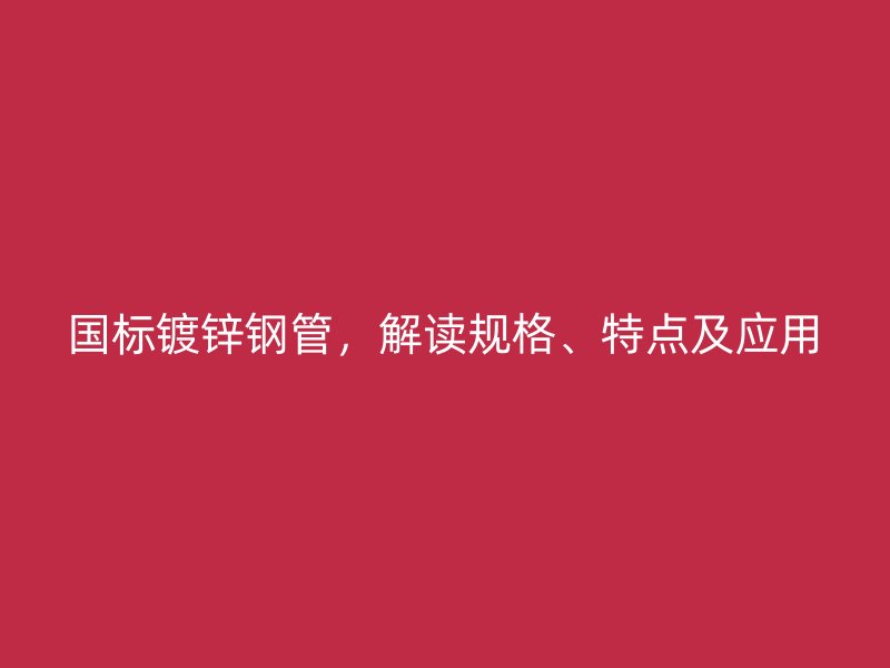 國標鍍鋅鋼管，解讀規(guī)格、特點及應用
