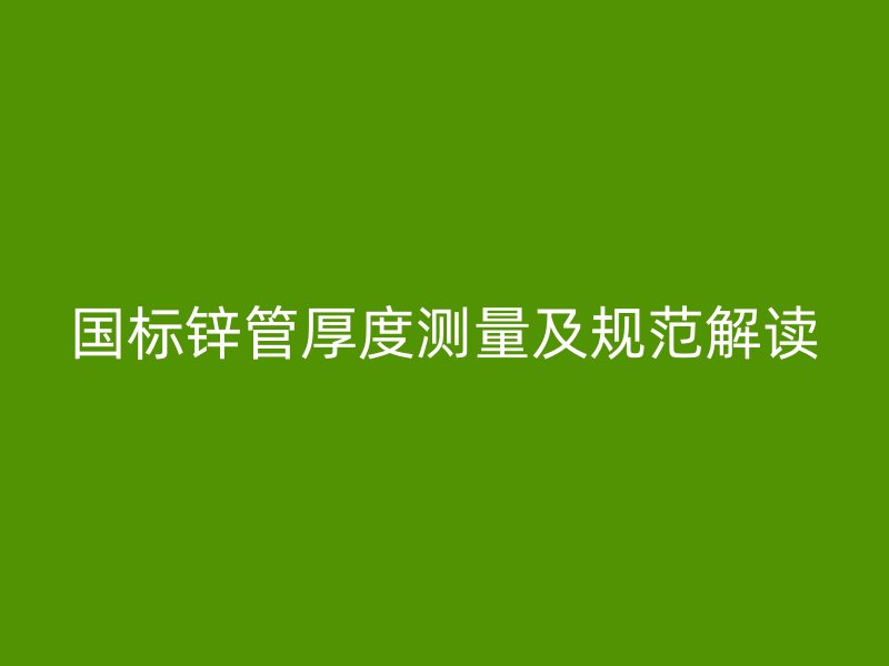 國標(biāo)鋅管厚度測量及規(guī)范解讀