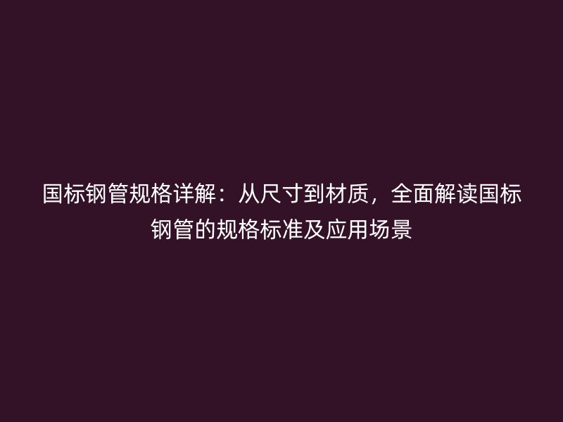 國標(biāo)鋼管規(guī)格詳解：從尺寸到材質(zhì)，全面解讀國標(biāo)鋼管的規(guī)格標(biāo)準(zhǔn)及應(yīng)用場景