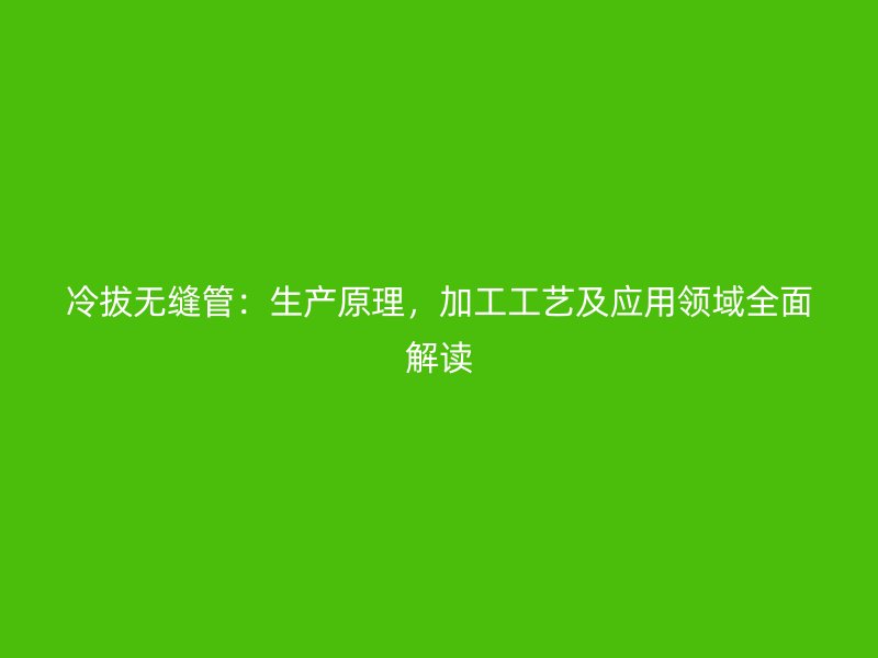 冷拔無縫管：生產(chǎn)原理，加工工藝及應(yīng)用領(lǐng)域全面解讀