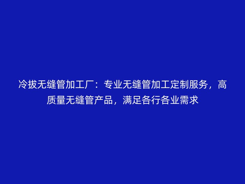 冷拔無(wú)縫管加工廠：專(zhuān)業(yè)無(wú)縫管加工定制服務(wù)，高質(zhì)量無(wú)縫管產(chǎn)品，滿足各行各業(yè)需求