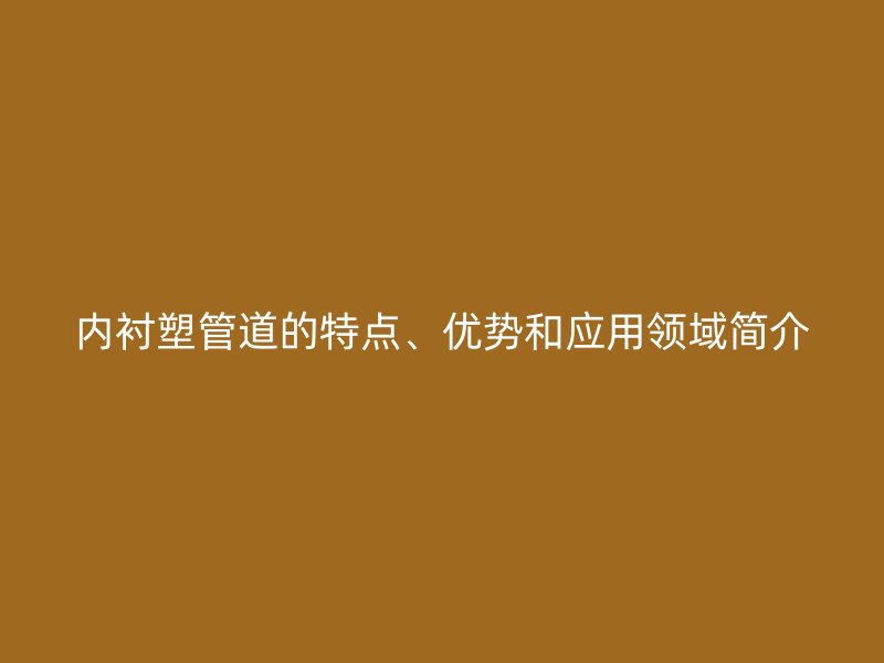 內(nèi)襯塑管道的特點(diǎn)、優(yōu)勢(shì)和應(yīng)用領(lǐng)域簡(jiǎn)介