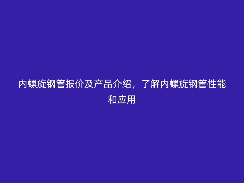 內(nèi)螺旋鋼管報價及產(chǎn)品介紹，了解內(nèi)螺旋鋼管性能和應(yīng)用