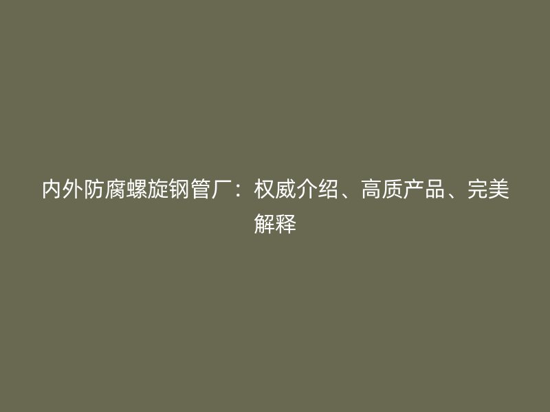 內(nèi)外防腐螺旋鋼管廠：權(quán)威介紹、高質(zhì)產(chǎn)品、完美解釋