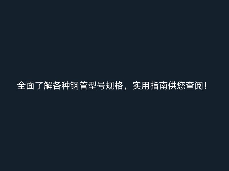 全面了解各種鋼管型號規(guī)格，實用指南供您查閱！
