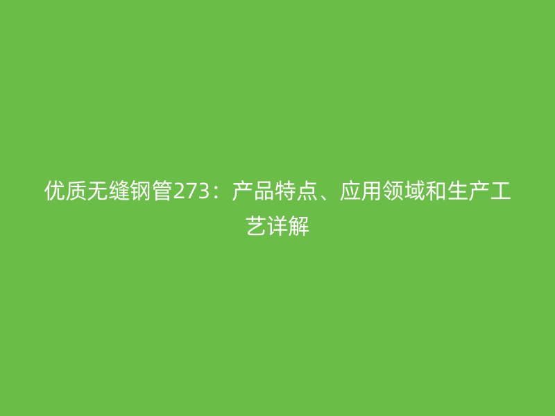 優(yōu)質(zhì)無縫鋼管273：產(chǎn)品特點、應(yīng)用領(lǐng)域和生產(chǎn)工藝詳解