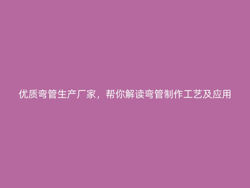 優(yōu)質(zhì)彎管生產(chǎn)廠家，幫你解讀彎管制作工藝及應(yīng)用