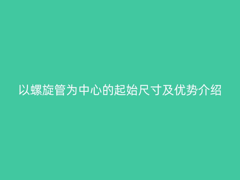 以螺旋管為中心的起始尺寸及優(yōu)勢(shì)介紹