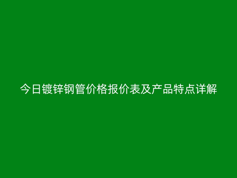 今日鍍鋅鋼管價(jià)格報(bào)價(jià)表及產(chǎn)品特點(diǎn)詳解