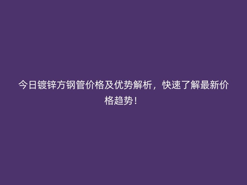 今日鍍鋅方鋼管價(jià)格及優(yōu)勢(shì)解析，快速了解最新價(jià)格趨勢(shì)！