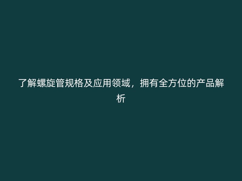 了解螺旋管規(guī)格及應(yīng)用領(lǐng)域，擁有全方位的產(chǎn)品解析