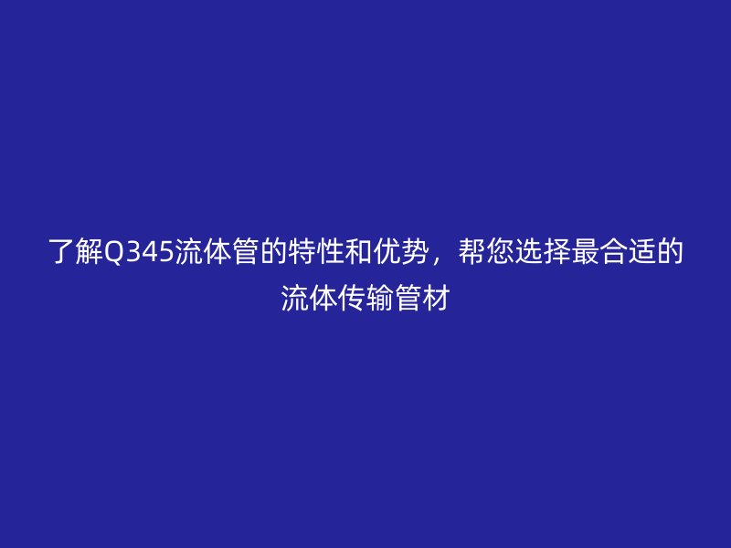 了解Q345流體管的特性和優(yōu)勢(shì)，幫您選擇最合適的流體傳輸管材