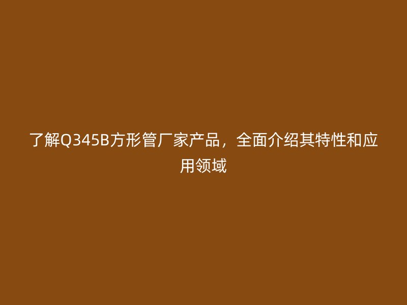 了解Q345B方形管廠家產(chǎn)品，全面介紹其特性和應(yīng)用領(lǐng)域