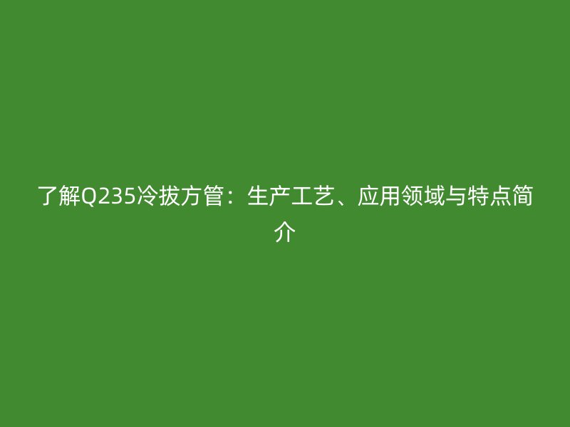 了解Q235冷拔方管：生產(chǎn)工藝、應(yīng)用領(lǐng)域與特點簡介
