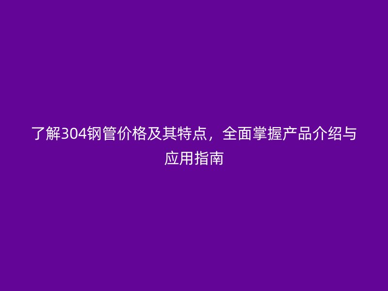 了解304鋼管價(jià)格及其特點(diǎn)，全面掌握產(chǎn)品介紹與應(yīng)用指南