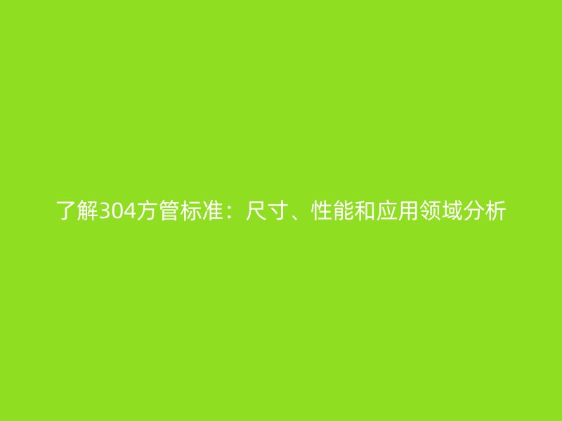 了解304方管標(biāo)準(zhǔn)：尺寸、性能和應(yīng)用領(lǐng)域分析
