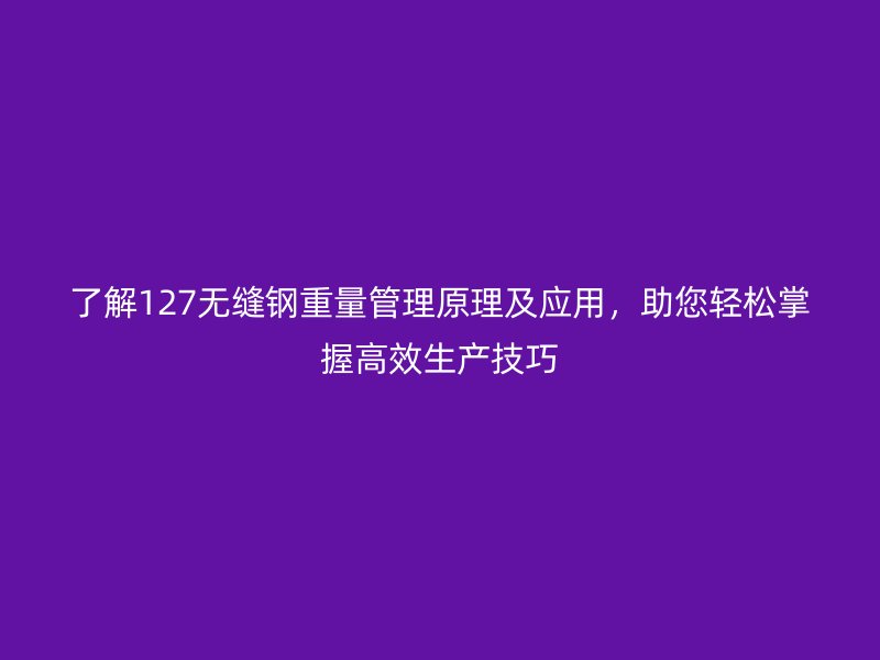 了解127無縫鋼重量管理原理及應(yīng)用，助您輕松掌握高效生產(chǎn)技巧
