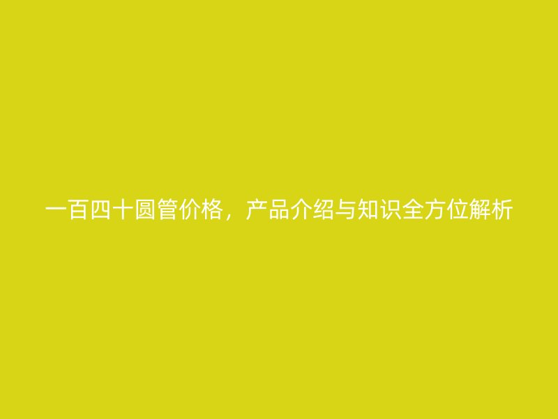 一百四十圓管價(jià)格，產(chǎn)品介紹與知識(shí)全方位解析