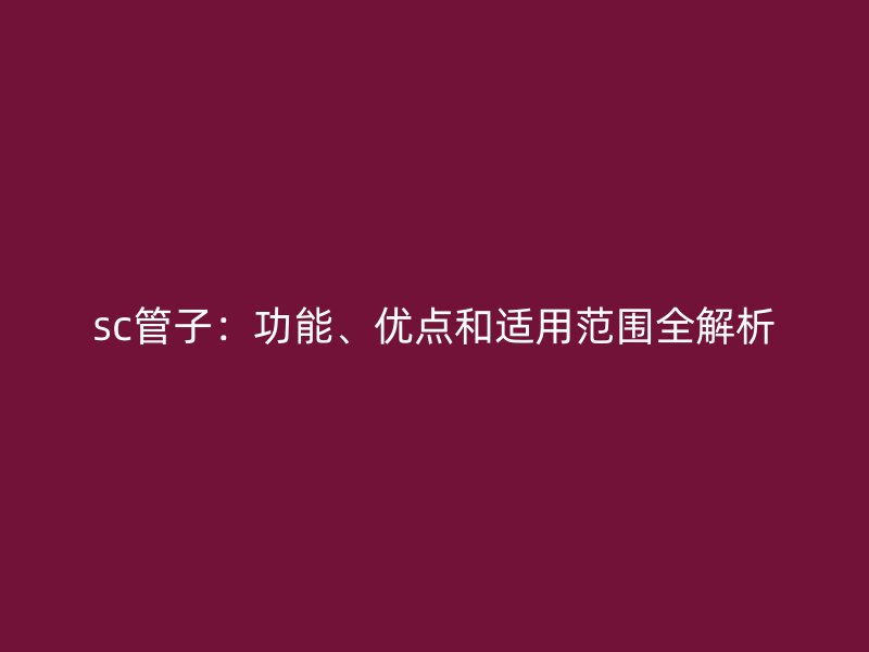 sc管子：功能、優(yōu)點(diǎn)和適用范圍全解析