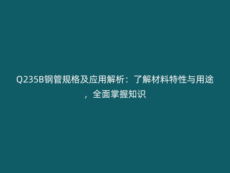 Q235B鋼管規(guī)格及應(yīng)用解析：了解材料特性與用途，全面掌握知識