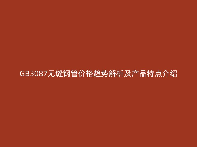GB3087無縫鋼管價格趨勢解析及產(chǎn)品特點介紹