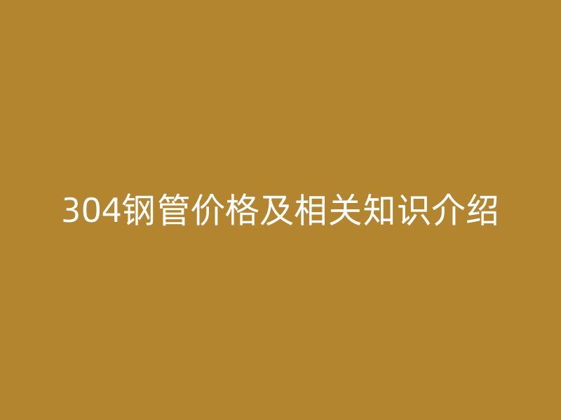 304鋼管價(jià)格及相關(guān)知識(shí)介紹