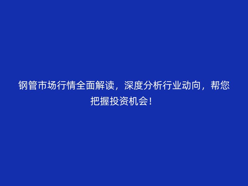 鋼管市場行情全面解讀，深度分析行業(yè)動向，幫您把握投資機(jī)會！