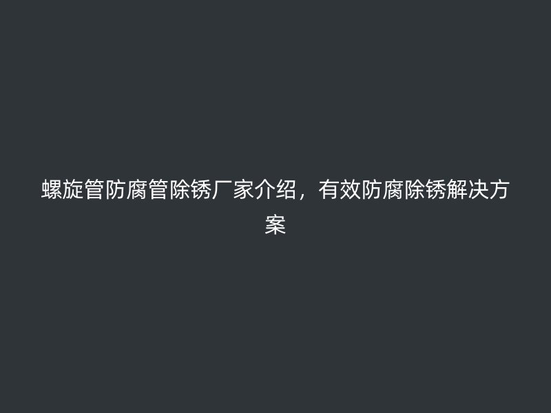 螺旋管防腐管除銹廠家介紹，有效防腐除銹解決方案