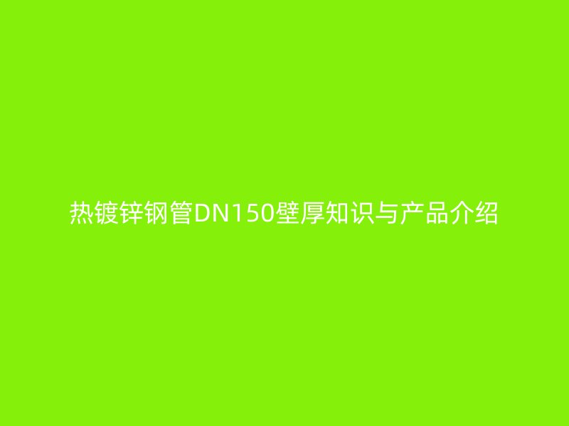 熱鍍鋅鋼管DN150壁厚知識(shí)與產(chǎn)品介紹
