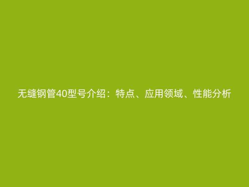 無縫鋼管40型號介紹：特點、應(yīng)用領(lǐng)域、性能分析