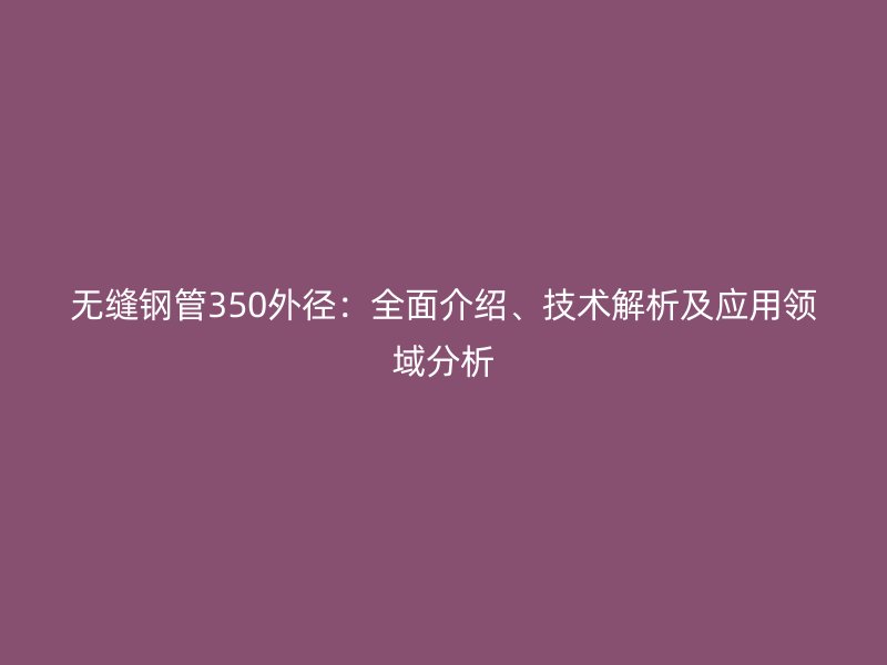 無縫鋼管350外徑：全面介紹、技術(shù)解析及應(yīng)用領(lǐng)域分析