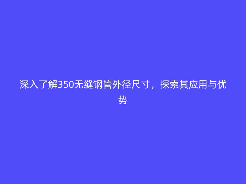 深入了解350無縫鋼管外徑尺寸,探索其應(yīng)用與優(yōu)勢(shì)