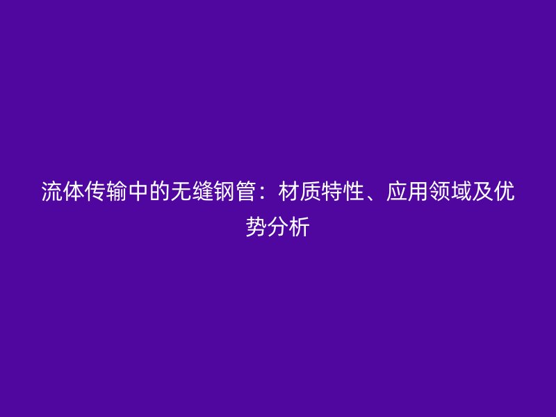流體傳輸中的無(wú)縫鋼管：材質(zhì)特性、應(yīng)用領(lǐng)域及優(yōu)勢(shì)分析