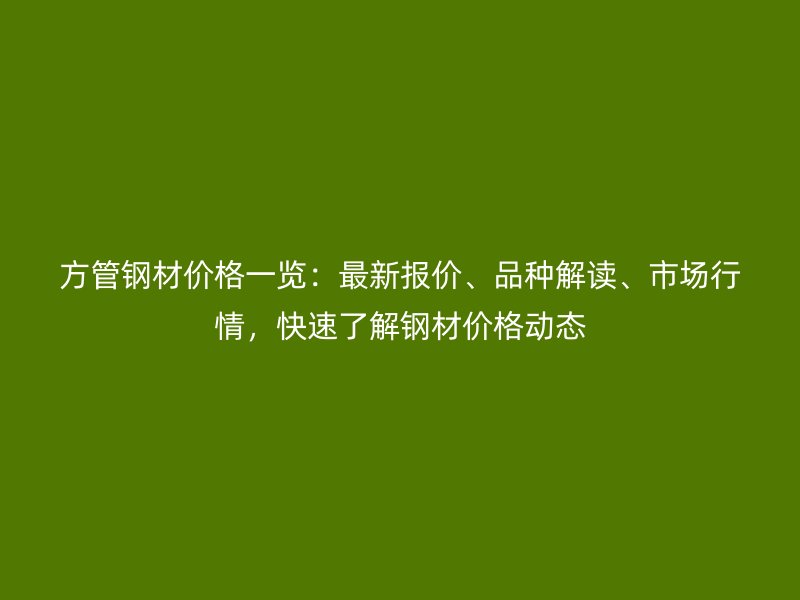 方管鋼材價格一覽：最新報價、品種解讀、市場行情，快速了解鋼材價格動態(tài)