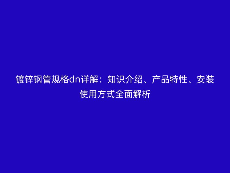 鍍鋅鋼管規(guī)格dn詳解：知識介紹、產(chǎn)品特性、安裝使用方式全面解析