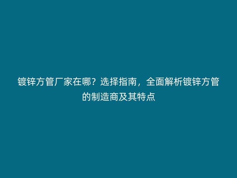 鍍鋅方管廠(chǎng)家在哪？選擇指南，全面解析鍍鋅方管的制造商及其特點(diǎn)