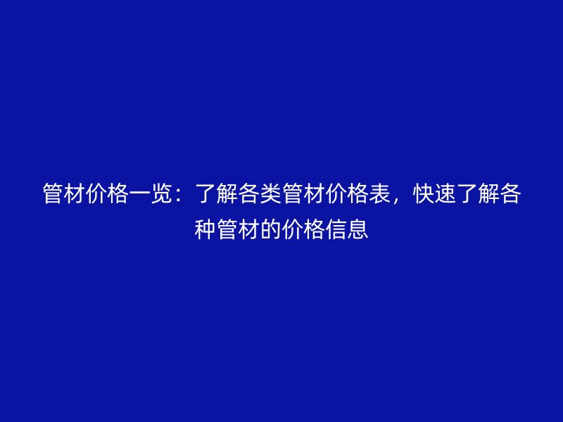 管材價格一覽：了解各類管材價格表，快速了解各種管材的價格信息